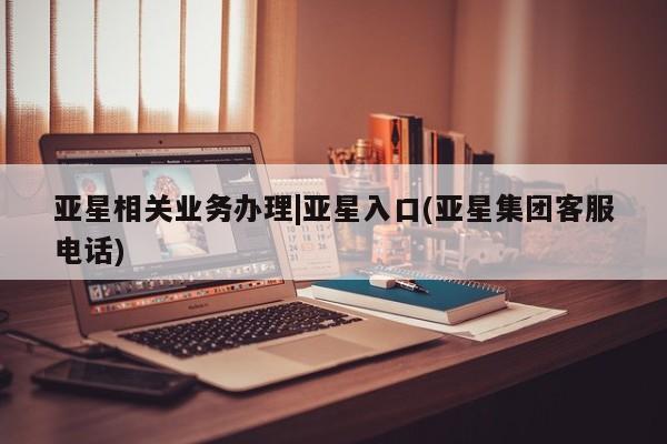 亚星手机版app 亚星管理平台亚星相关业务办理|亚星入口(亚星集团客服电话)