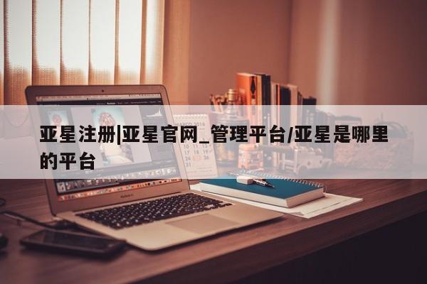 亚星手机版app 亚星管理平台亚星注册|亚星官网_管理平台/亚星是哪里的平台