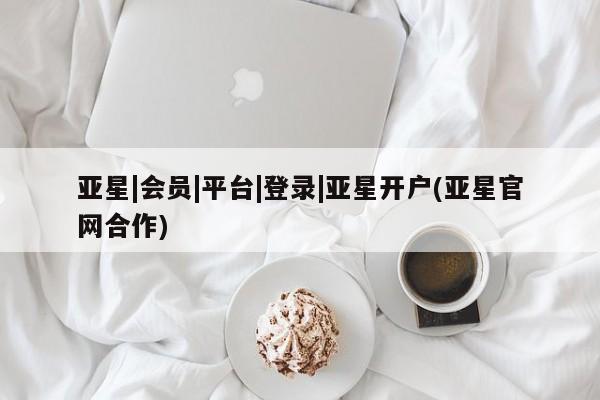 亚星手机版app 亚星管理平台亚星|会员|平台|登录|亚星开户(亚星官网合作)