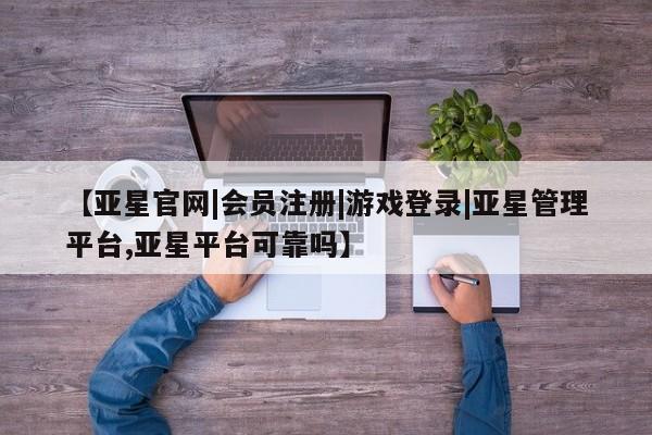 亚星手机版app 亚星管理平台【亚星官网|会员注册|游戏登录|亚星管理平台,亚星平台可靠吗】