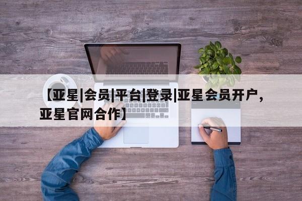 亚星手机版app 亚星管理平台【亚星|会员|平台|登录|亚星会员开户,亚星官网合作】