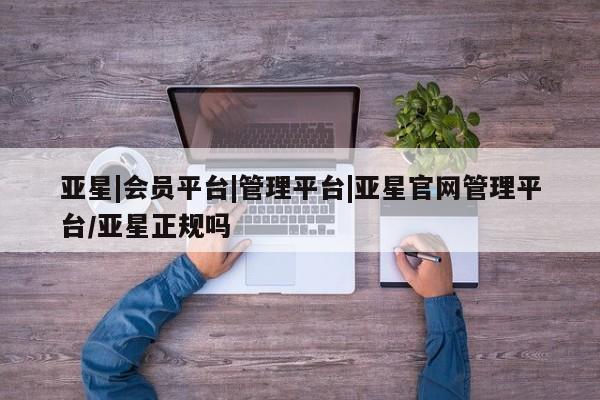 亚星手机版app 亚星管理平台亚星|会员平台|管理平台|亚星官网管理平台/亚星正规吗