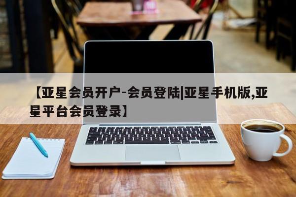 亚星手机版app 亚星管理平台【亚星会员开户-会员登陆|亚星手机版,亚星平台会员登录】